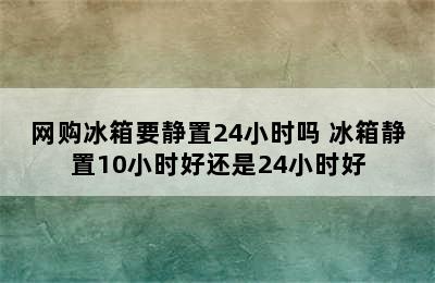 网购冰箱要静置24小时吗 冰箱静置10小时好还是24小时好